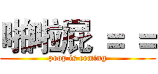 啪啦屁 ＝ ＝ (poop is coming)