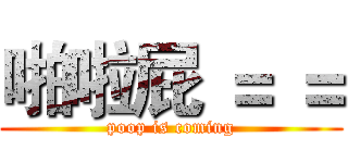 啪啦屁 ＝ ＝ (poop is coming)