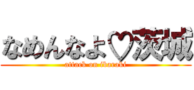 なめんなよ♡茨城 (attack on ibaraki)