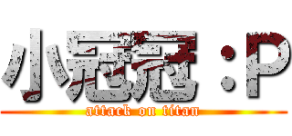 小冠冠：Ｐ (attack on titan)