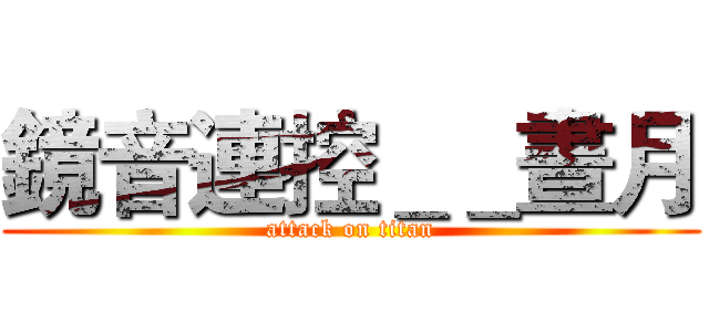 鏡音連控＿＿晝月 (attack on titan)