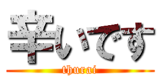 辛いです (thurai)