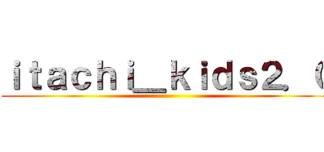 ｉｔａｃｈｉ＿ｋｉｄｓ２．０ ()