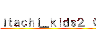 ｉｔａｃｈｉ＿ｋｉｄｓ２．０ ()