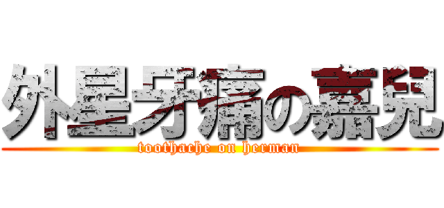 外星牙痛の嘉兒 (toothache on herman)
