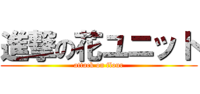 進撃の花ユニット (attack on flour)