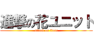 進撃の花ユニット (attack on flour)