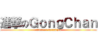 進撃のＧｏｎｇＣｈａｎ (attack on GongChan)
