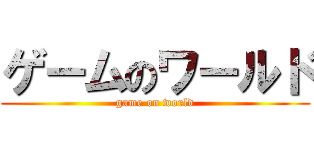 ゲームのワールド (game on world)