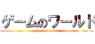 ゲームのワールド (game on world)
