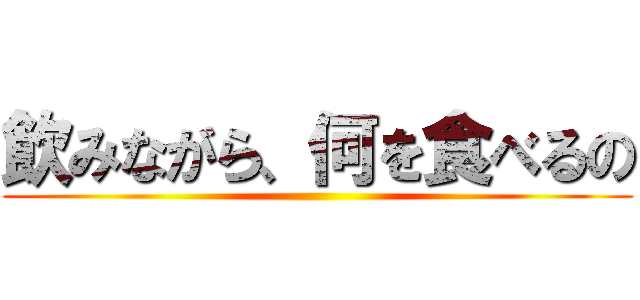 飲みながら、何を食べるの ()