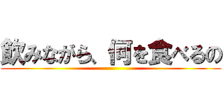 飲みながら、何を食べるの ()
