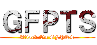 ＧＦＰＴＳ (Attack On GFPTS)