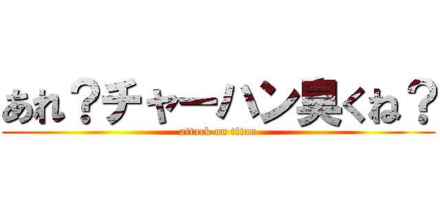 あれ？チャーハン臭くね？ (attack on titan)