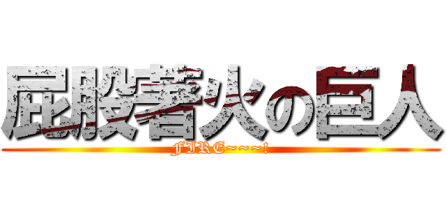 屁股著火の巨人 (FIRE~~~!)