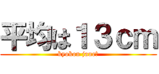 平均は１３ｃｍ (kyokon jane?)