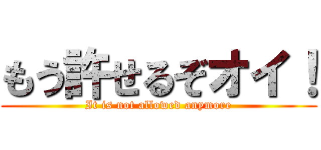 もう許せるぞオイ！ (It is not allowed anymore)