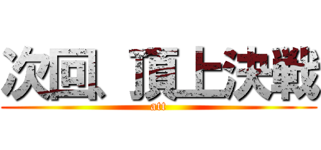 次回、頂上決戦 (att)