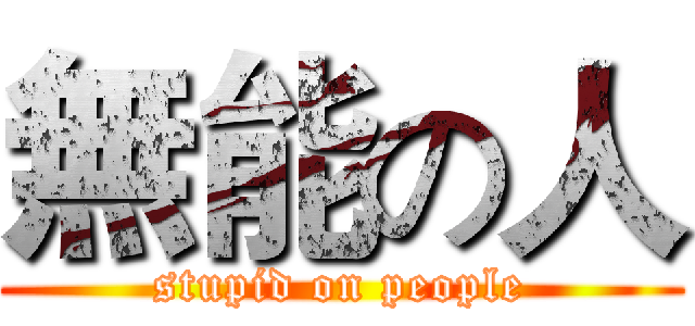 無能の人 (stupid on people)