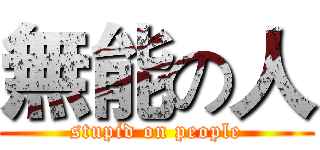 無能の人 (stupid on people)