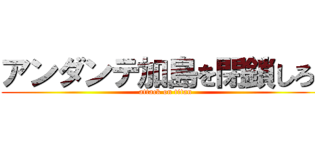 アンダンテ加島を閉鎖しろ！ (attack on titan)