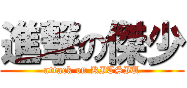 進撃の傑少 (attack on KITSIU)