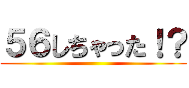 ５６しちゃった！？ ()
