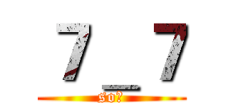 ７＿７ (so?)
