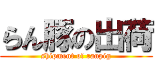 らん豚の出荷 (shipment of ranpig)