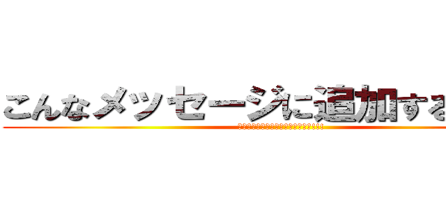 こんなメッセージに追加するな！！！ (お前らみたいな暇人じゃないんだよ!!!)