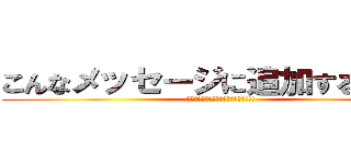 こんなメッセージに追加するな！！！ (お前らみたいな暇人じゃないんだよ!!!)