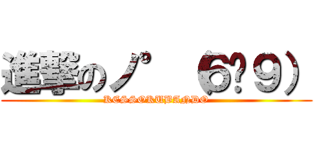 進撃のノ°（６ᯅ９） (KESSOKUBANDO)
