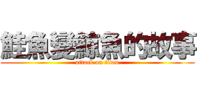 鮭魚變鯨魚的故事 (attack on titan)