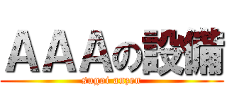 ＡＡＡの設備 (sugoi anzen)