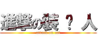 進撃の裝 傻 人 (attack on cat)