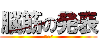脳筋の発表 (😏の発表)