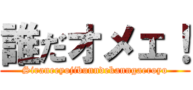 誰だオメェ！ (Siraneeyojibunndekanngaeroyo)