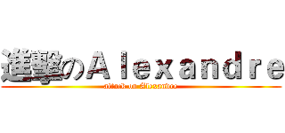 進擊のＡｌｅｘａｎｄｒｅ (attack on Alexandre)