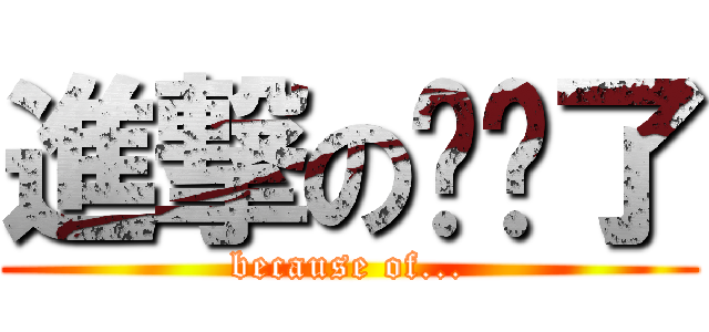 進撃の搞砸了 (because of...)