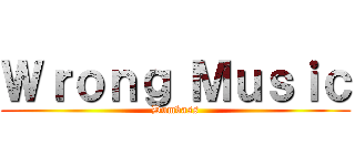 Ｗｒｏｎｇ Ｍｕｓｉｃ (Dumbass)