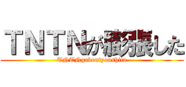 ＴＮＴＮが膨張した (TNTNgaboutyoushita)