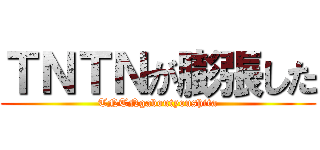 ＴＮＴＮが膨張した (TNTNgaboutyoushita)