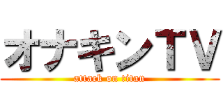 オナキンＴＶ (attack on titan)