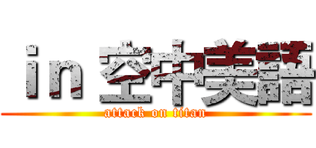 ｉｎ 空中美語 (attack on titan)