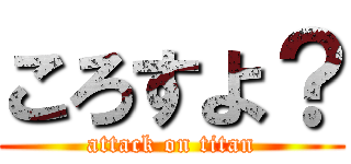 ころすよ？ (attack on titan)