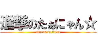進撃のたぁにゃん☆ (attack on titan)