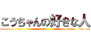 こうちゃんの好きな人 (m)