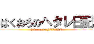 はくおろのヘタレ日記 (hakuoro is HETARE)