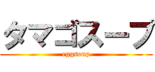 タマゴスープ (eggsoup)