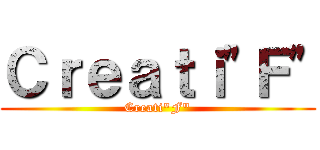 Ｃｒｅａｔｉ\"Ｆ\" (Creati\"F\")